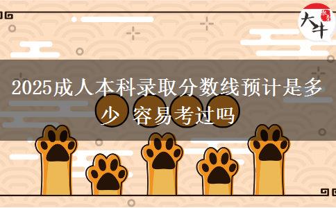 2025成人本科錄取分?jǐn)?shù)線預(yù)計是多少 容易考過嗎 2025成人本科錄取分?jǐn)?shù)線預(yù)計是多少 容易考過嗎