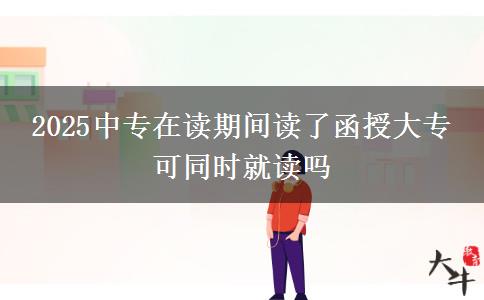 2025中專在讀期間讀了函授大專 可同時就讀嗎 2025中專在讀期間讀了函授大專 可同時就讀嗎