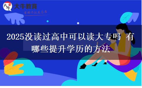 2025沒讀過高中可以讀大專嗎 有哪些提升學歷的方法 2025沒讀過高中可以讀大專嗎 有哪些提升學歷的方法