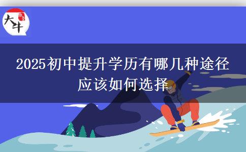 2025初中提升學(xué)歷有哪幾種途徑 應(yīng)該如何選擇 2025初中提升學(xué)歷有哪幾種途徑 應(yīng)該如何選擇