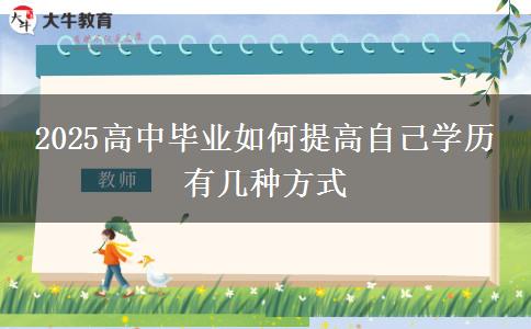 2025高中畢業(yè)如何提高自己學(xué)歷 有幾種方式 2025高中畢業(yè)如何提高自己學(xué)歷 有幾種方式