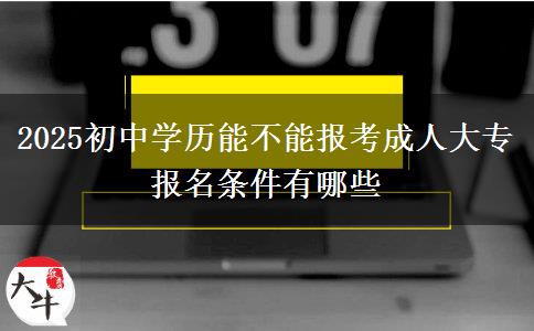2025初中學(xué)歷能不能報(bào)考成人大專 報(bào)名條件有哪些 2025初中學(xué)歷能不能報(bào)考成人大專 報(bào)名條件有哪些