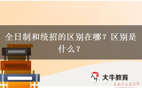 全日制和統(tǒng)招的區(qū)別在哪？區(qū)別是什么？