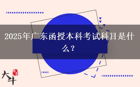 2025年廣東函授本科考試科目是什么？