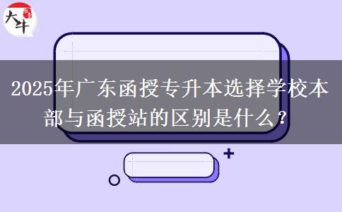 2025年廣東函授專升本選擇學(xué)校本部與函授站的區(qū)別是什么？
