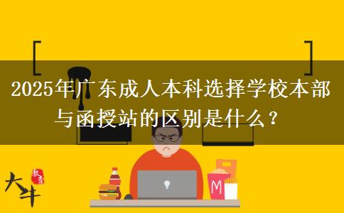 2025年廣東成人本科選擇學(xué)校本部與函授站的區(qū)別是什么？