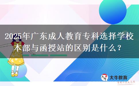 2025年廣東成人教育?？七x擇學校本部與函授站的區(qū)別是什么？