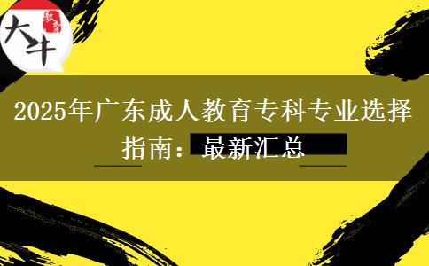 2025年廣東成人教育?？茖I(yè)選擇指南：最新匯總