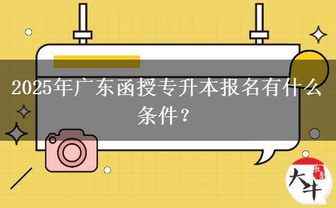 2025年廣東函授專升本報名有什么條件？