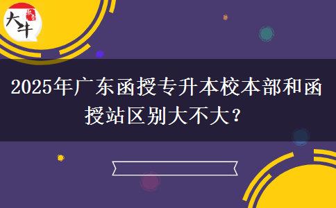 2025年廣東函授專升本校本部和函授站區(qū)別大不大？