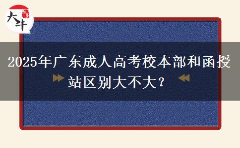 2025年廣東成人高考校本部和函授站區(qū)別大不大？