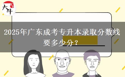 2025年廣東成考專升本錄取分數(shù)線要多少分？