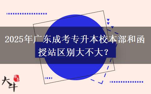 2025年廣東成考專升本校本部和函授站區(qū)別大不大？