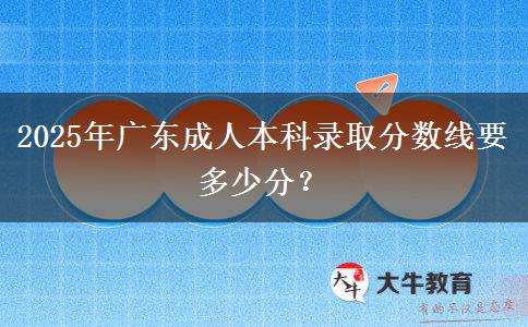 2025年廣東成人本科錄取分?jǐn)?shù)線要多少分？