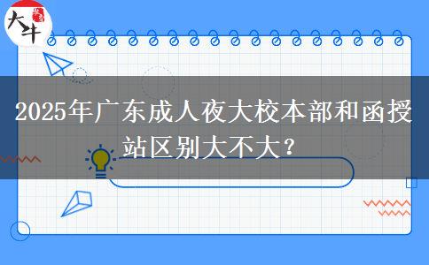 2025年廣東成人夜大校本部和函授站區(qū)別大不大？
