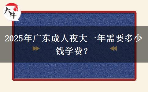 2025年廣東成人夜大一年需要多少錢學(xué)費(fèi)？