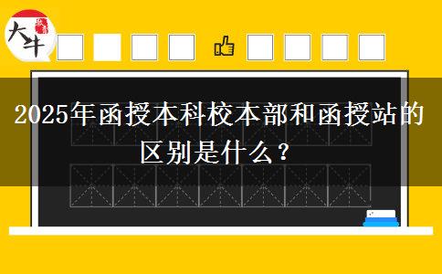 2025年函授本科校本部和函授站的區(qū)別是什么？