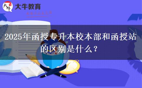 2025年函授專升本校本部和函授站的區(qū)別是什么？