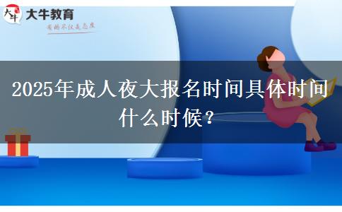 2025年成人夜大報名時間具體時間什么時候？