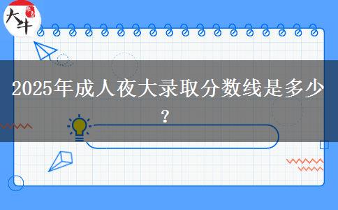 2025年成人夜大錄取分?jǐn)?shù)線是多少？