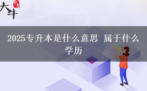 2025專升本是什么意思 屬于什么學歷