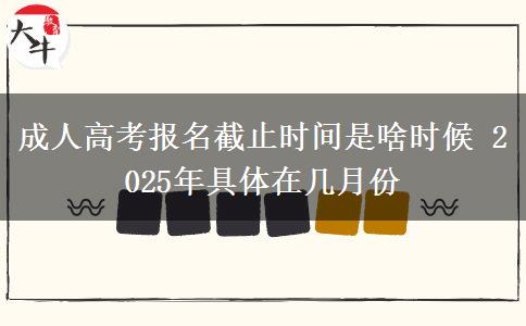 成人高考報名截止時間是啥時候 2025年具體在幾月份