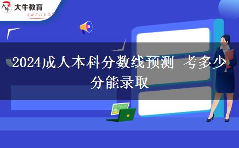 2024成人本科分數(shù)線預(yù)測 考多少分能錄取
