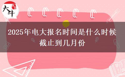 2025年電大報名時間是什么時候 截止到幾月份 2025年電大報名時間是什么時候 截止到幾月份