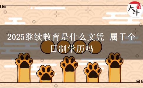 2025繼續(xù)教育是什么文憑 屬于全日制學(xué)歷嗎 2025繼續(xù)教育是什么文憑 屬于全日制學(xué)歷嗎