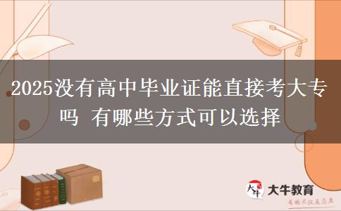 2025沒(méi)有高中畢業(yè)證能直接考大專(zhuān)嗎 有哪些方式可以選擇 2025沒(méi)有高中畢業(yè)證能直接考大專(zhuān)嗎 有哪些方式可以選擇