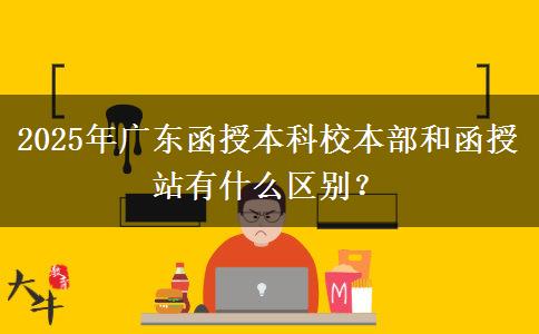 2025年廣東函授本科校本部和函授站有什么區(qū)別？