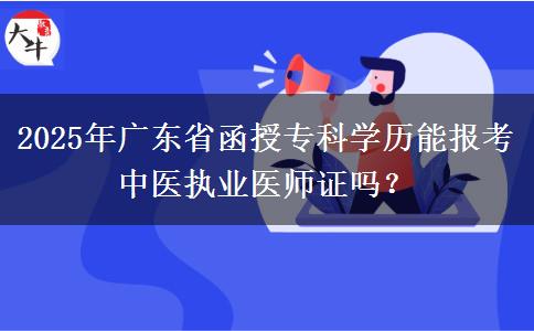 2025年廣東省函授?？茖W(xué)歷能報(bào)考中醫(yī)執(zhí)業(yè)醫(yī)師證嗎？