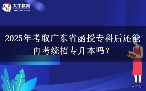 2025年考取廣東省函授?？坪筮€能再考統(tǒng)招專升本嗎？