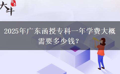 2025年廣東函授?？埔荒陮W(xué)費(fèi)大概需要多少錢(qián)？