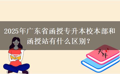 2025年廣東省函授專升本校本部和函授站有什么區(qū)別？