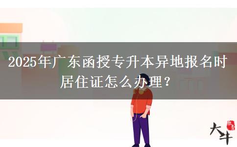 2025年廣東函授專升本異地報名時居住證怎么辦理？