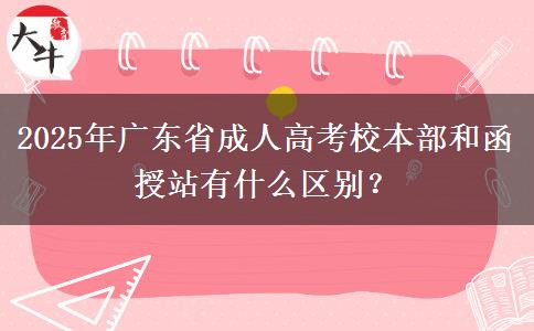 2025年廣東省成人高考校本部和函授站有什么區(qū)別？