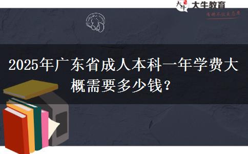 2025年廣東省成人本科一年學費大概需要多少錢？