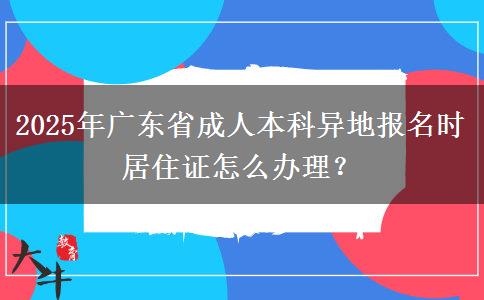 2025年廣東省成人本科異地報(bào)名時(shí)居住證怎么辦理？