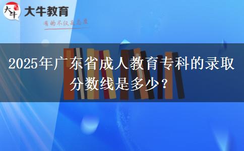 2025年廣東省成人教育?？频匿浫》?jǐn)?shù)線是多少？
