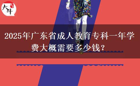 2025年廣東省成人教育?？埔荒陮W(xué)費(fèi)大概需要多少錢？