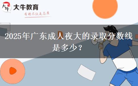 2025年廣東成人夜大的錄取分?jǐn)?shù)線是多少？