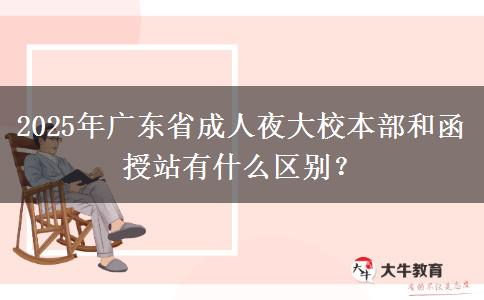 2025年廣東省成人夜大校本部和函授站有什么區(qū)別？