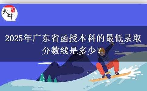 2025年廣東省函授本科的最低錄取分?jǐn)?shù)線是多少？