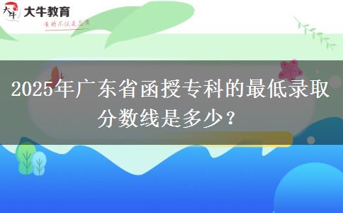 2025年廣東省函授?？频淖畹弯浫》謹?shù)線是多少？
