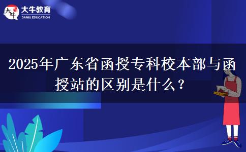2025年廣東省函授?？菩１静颗c函授站的區(qū)別是什么？