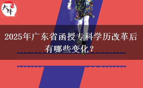2025年廣東省函授專科學歷改革后有哪些變化？