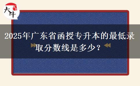 2025年廣東省函授專升本的最低錄取分數(shù)線是多少？