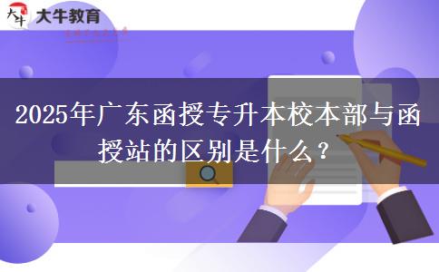 2025年廣東函授專(zhuān)升本校本部與函授站的區(qū)別是什么？