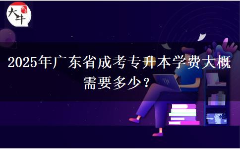 2025年廣東省成考專升本學(xué)費(fèi)大概需要多少？